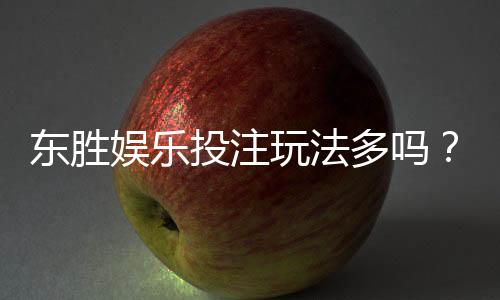 东胜娱乐投注玩法多吗？揭秘平台热门游戏与特色玩法