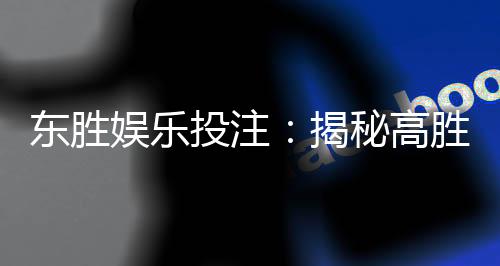东胜娱乐投注：揭秘高胜率玩家的投注技巧与心得