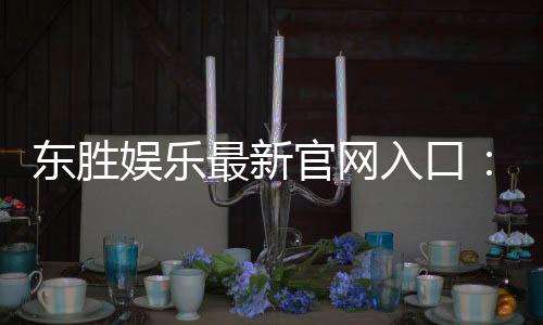 东胜娱乐最新官网入口：畅享顶级棋牌电游的尊贵体验