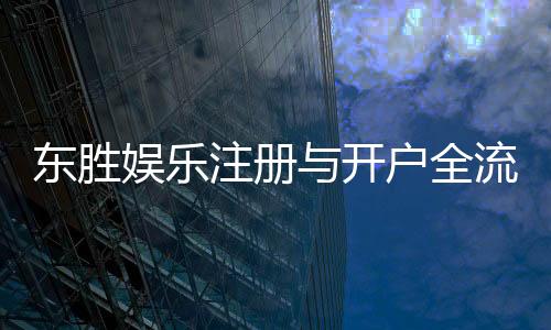 东胜娱乐注册与开户全流程：新手必看的详细指南