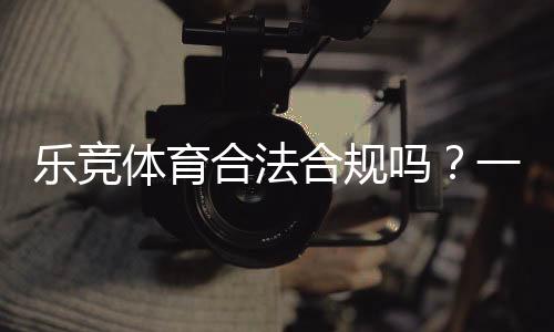 乐竞体育合法合规吗？一文看懂法律地位、合规性与用户风险