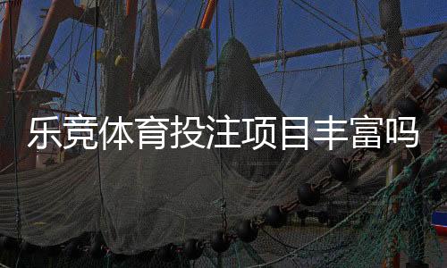 乐竞体育投注项目丰富吗？详解项目种类、玩法优势与投注攻略