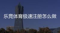 乐竞体育极速注册怎么做？快速开户步骤与常见问题详解