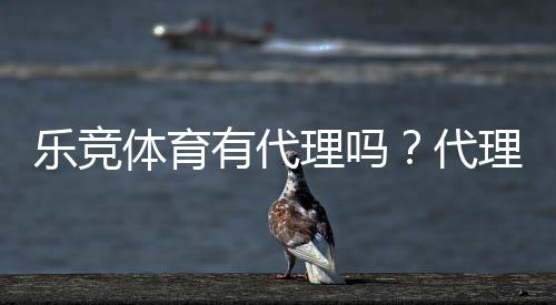乐竞体育有代理吗？代理真相、申请流程与合作条件详解