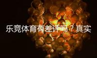乐竞体育有差评吗？真实用户评价与投诉案例全面解析