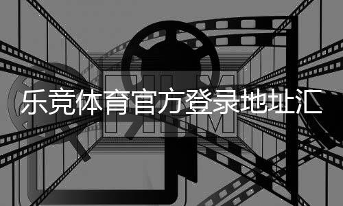 乐竞体育官方登录地址汇总：官网入口、正确登录步骤与安全验证指南