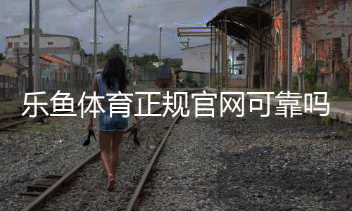 乐鱼体育正规官网可靠吗？官方入口辨别、注册充值与安全防骗全攻略