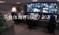 乐鱼体育好玩吗？2026全面测评：新手试玩、玩法亮点与优缺点解析