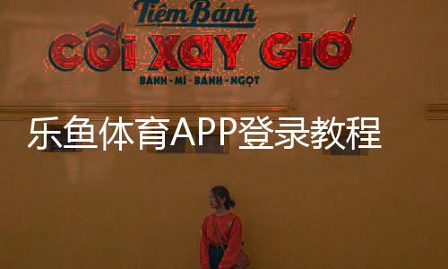乐鱼体育APP登录教程：最新注册与登录步骤账号安全与常见问题解决