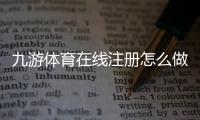 九游体育在线注册怎么做？新手快速注册流程与常见问题解析