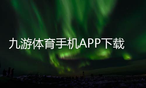 九游体育手机APP下载：官方最新版安卓iOS安装教程、注册登录与新手使用攻略