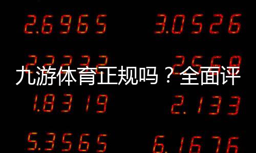 九游体育正规吗?全面评测平台资质、支付安全与玩家口碑