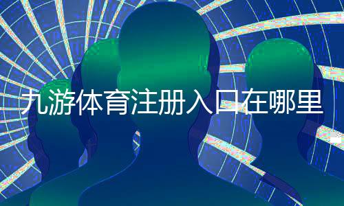 九游体育注册入口在哪里？官方注册流程、新手快速上手与安全验证详解