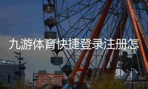 九游体育快捷登录注册怎么操作？新手快速注册与登录图文步骤指南
