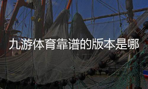 九游体育靠谱的版本是哪一个？教你快速识别官方正版与安全下载渠道