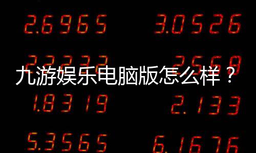 九游娱乐电脑版怎么样？下载安装教程、安全性评测与优缺点全面解析