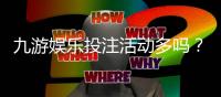 九游娱乐投注活动多吗？最新优惠活动类型与参与攻略