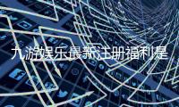九游娱乐最新注册福利是什么？新手领取攻略与注意事项全面解析