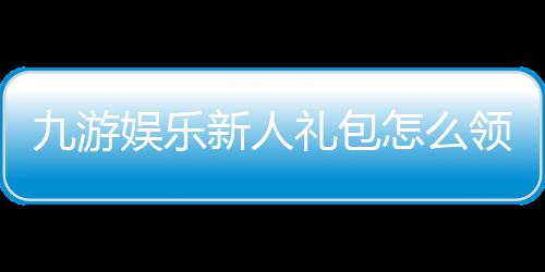 九游娱乐新人礼包怎么领取？新手领取攻略、福利详解与注意事项