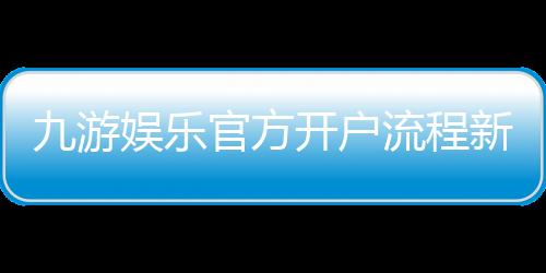 九游娱乐官方开户流程新手指南：详细注册步骤与注意事项