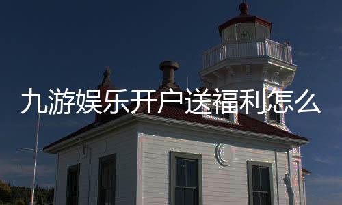 九游娱乐开户送福利怎么领？最新注册礼包领取攻略与安全提示