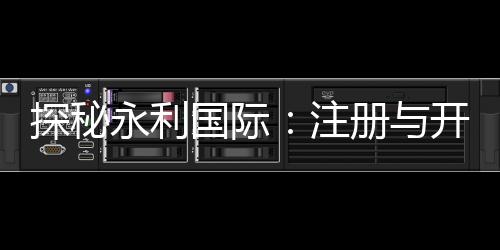 探秘永利国际：注册与开户全流程详解