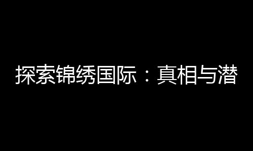 探索锦绣国际：真相与潜藏的风险