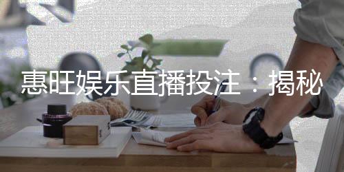 惠旺娱乐直播投注：揭秘高胜率玩家的实战技巧与策略