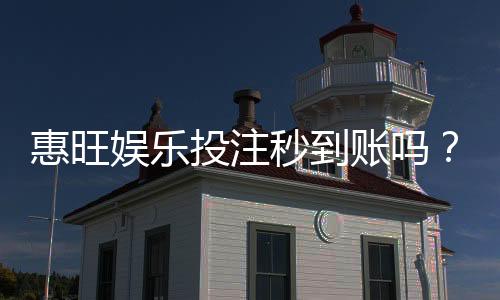惠旺娱乐投注秒到账吗？实测到账速度与提款技巧分享