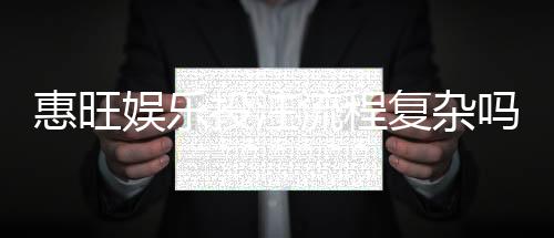 惠旺娱乐投注流程复杂吗?3分钟带你快速上手全攻略
