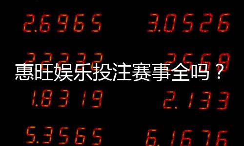 惠旺娱乐投注赛事全吗?资深玩家实测热门赛事覆盖度解析