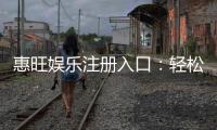 惠旺娱乐注册入口：轻松获取畅玩棋牌电游的官方通道