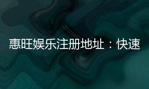 惠旺娱乐注册地址：快速获取官网入口与安全注册指南