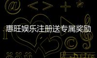 惠旺娱乐注册送专属奖励：新会员首存即享高额彩金