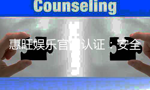 惠旺娱乐官网认证：安全可靠的在线娱乐平台首选