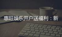 惠旺娱乐开户送福利：新会员专享豪礼首存即赠888元