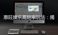 惠旺娱乐高赔率玩法：揭秘高回报电子游艺实战技巧