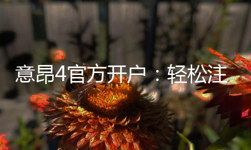 意昂4官方开户：轻松注册指南与独家优惠活动
