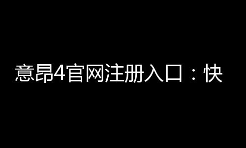 意昂4官网注册入口：快速开户指南与独家优惠解析