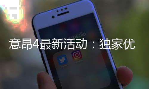 意昂4最新活动：独家优惠与限时福利火热进行中