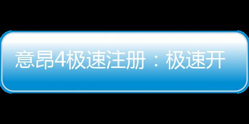 意昂4极速注册：极速开户指南与新手福利详解