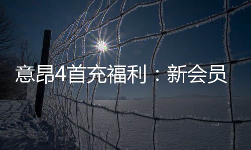 意昂4首充福利:新会员专享高额返利与独家礼包