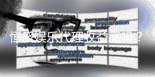 恒盛娱乐代理收益高吗？揭秘代理真实收入与赚钱技巧