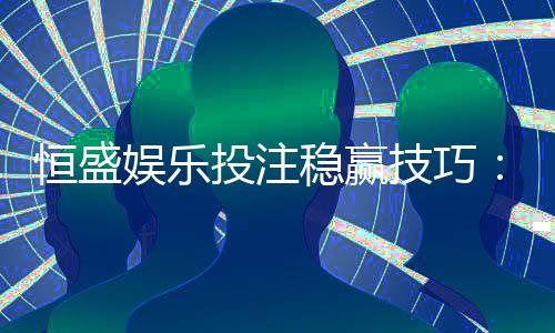 恒盛娱乐投注稳赢技巧：资深玩家分享实战策略与心得