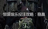 恒盛娱乐投注攻略：稳赢技巧与实战经验分享