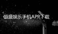 恒盛娱乐手机APP下载：畅享顶级棋牌电游的移动体验