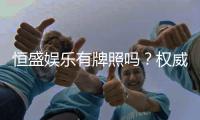 恒盛娱乐有牌照吗？权威解析其合法性与牌照详情