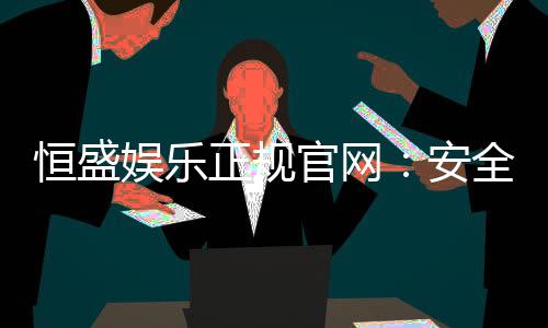 恒盛娱乐正规官网：安全可靠的在线娱乐首选平台