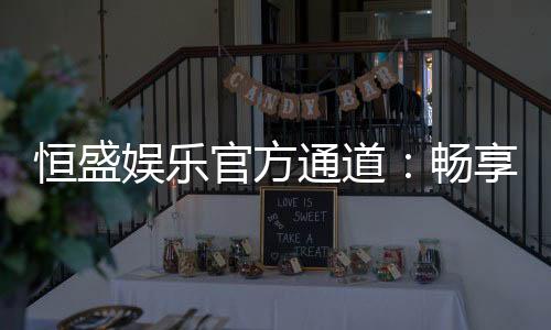 恒盛娱乐官方通道:畅享顶级棋牌与电子游艺的尊贵体验