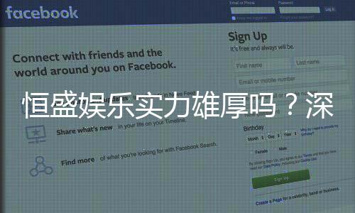 恒盛娱乐实力雄厚吗？深度解析其平台优势与玩家口碑